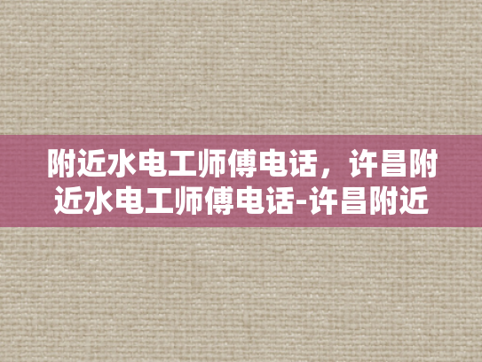 附近水电工师傅电话，许昌附近水电工师傅电话-许昌附近水电工师傅电话