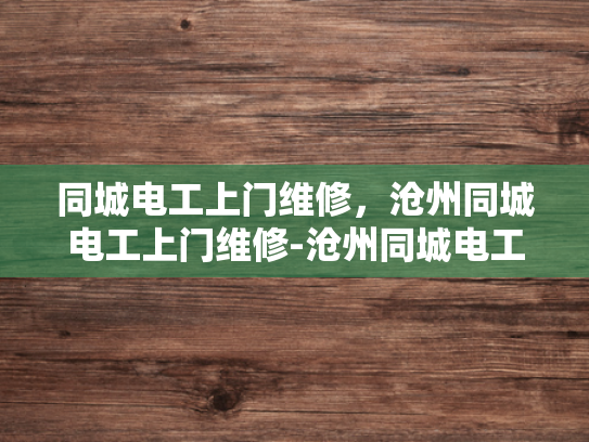 同城电工上门维修，沧州同城电工上门维修-沧州同城电工上门维修服务，您身边的电力专家