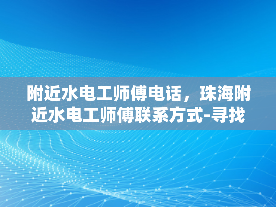 附近水电工师傅电话，珠海附近水电工师傅联系方式-寻找珠海附近水电工师傅的实用指南