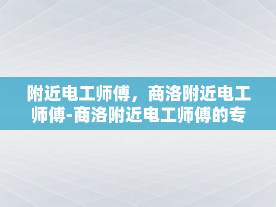 附近电工师傅，商洛附近电工师傅-商洛附近电工师傅的专业技能与服务