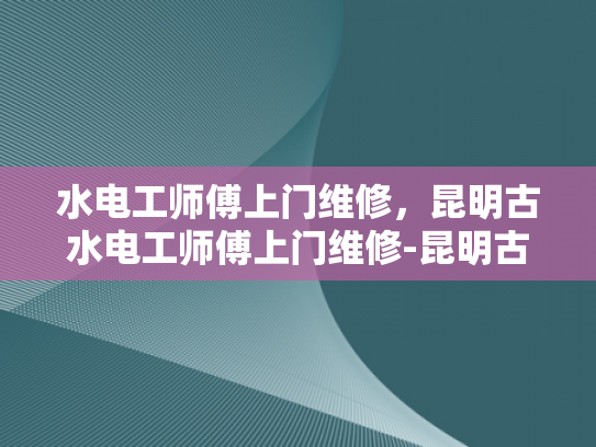 水电工师傅上门维修，昆明古水电工师傅上门维修-昆明古水电工师傅上门维修服务