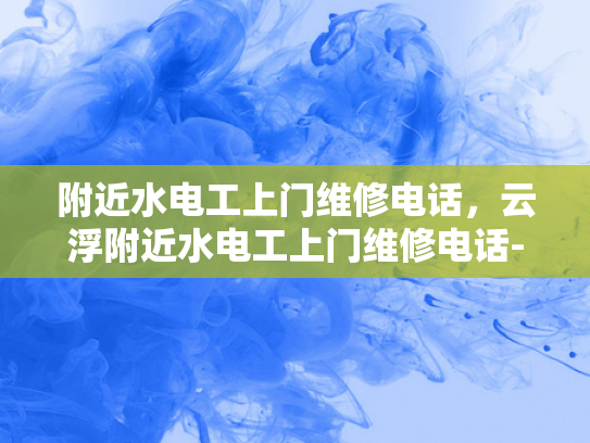 附近水电工上门维修电话，云浮附近水电工上门维修电话-云浮附近水电工上门维修电话