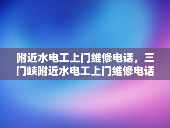 附近水电工上门维修电话，三门峡附近水电工上门维修电话-三门峡附近水电工上门维修电话
