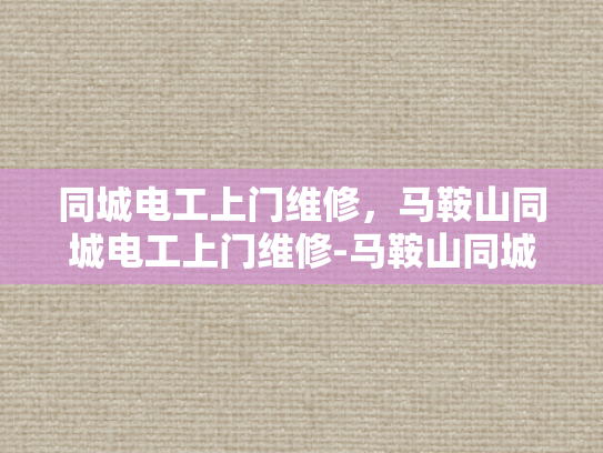 同城电工上门维修，马鞍山同城电工上门维修-马鞍山同城电工上门维修服务