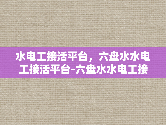 水电工接活平台，六盘水水电工接活平台-六盘水水电工接活平台，连接需求与专业服务的桥梁
