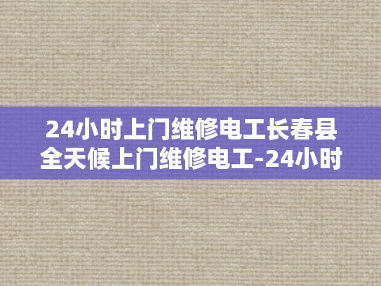 24小时上门维修电工长春县全天候上门维修电工-24小时长春县全天候上门维修电工服务