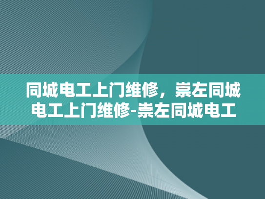 同城电工上门维修，崇左同城电工上门维修-崇左同城电工上门维修服务，您身边的电力守护者