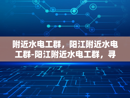 附近水电工群，阳江附近水电工群-阳江附近水电工群，寻找专业水电工的便捷途径