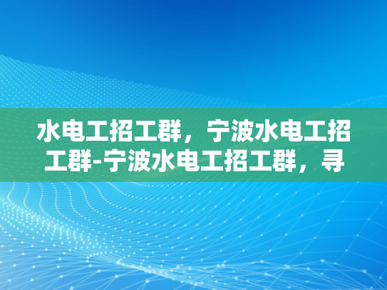 水电工招工群，宁波水电工招工群-宁波水电工招工群，寻找专业水电工的不二之选
