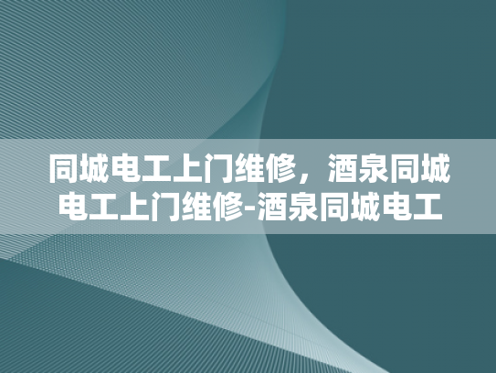同城电工上门维修，酒泉同城电工上门维修-酒泉同城电工上门维修服务—您的电力问题，我们来搞定！