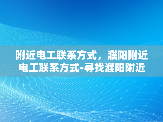 附近电工联系方式，濮阳附近电工联系方式-寻找濮阳附近电工的实用指南