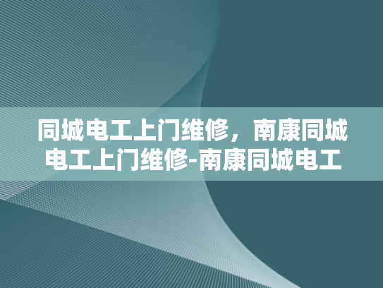 同城电工上门维修，南康同城电工上门维修-南康同城电工上门维修服务