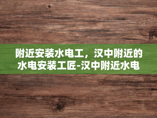 附近安装水电工，汉中附近的水电安装工匠-汉中附近水电安装工匠的挑选指南