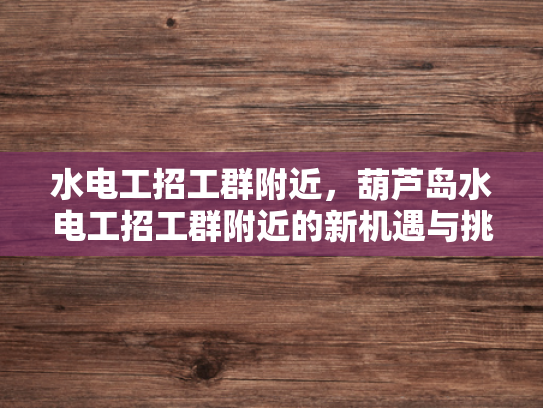 水电工招工群附近，葫芦岛水电工招工群附近的新机遇与挑战-水电工招工群附近，葫芦岛新机遇与挑战