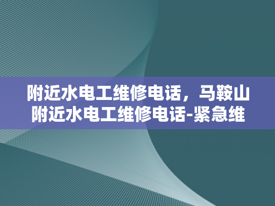 附近水电工维修电话，马鞍山附近水电工维修电话-紧急维修服务，寻找附近的水电工