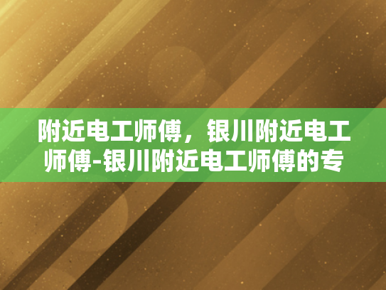 附近电工师傅，银川附近电工师傅-银川附近电工师傅的专业技能与服务