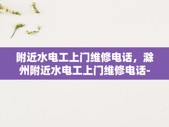 附近水电工上门维修电话，滁州附近水电工上门维修电话-滁州附近水电工上门维修电话
