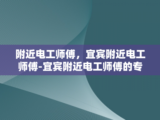 附近电工师傅，宜宾附近电工师傅-宜宾附近电工师傅的专业技能与服务