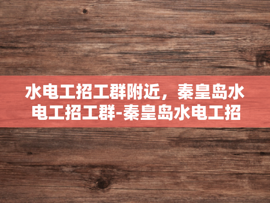 水电工招工群附近，秦皇岛水电工招工群-秦皇岛水电工招工群，寻找工作机会的不二选择