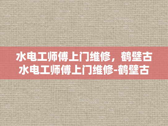 水电工师傅上门维修，鹤壁古水电工师傅上门维修-鹤壁古水电工师傅上门维修，传统技艺与现代服务的完美融合