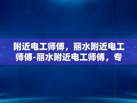 附近电工师傅，丽水附近电工师傅-丽水附近电工师傅，专业服务，安全放心