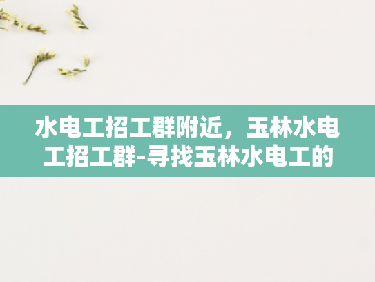 水电工招工群附近，玉林水电工招工群-寻找玉林水电工的机遇，加入招工群，成为专业水电维修的先行者