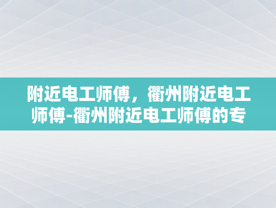 附近电工师傅，衢州附近电工师傅-衢州附近电工师傅的专业技能与服务