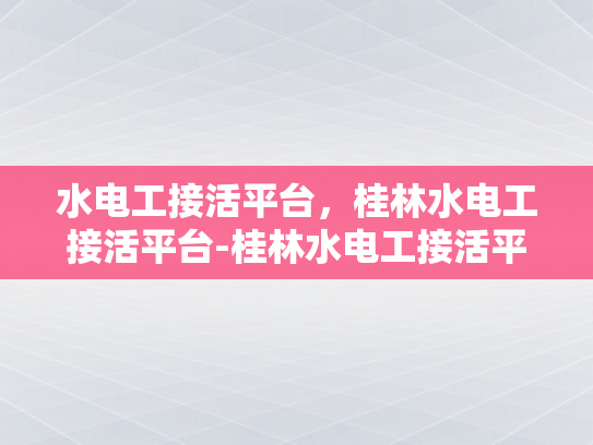 水电工接活平台，桂林水电工接活平台-桂林水电工接活平台，连接专业与需求，打造高效服务生态
