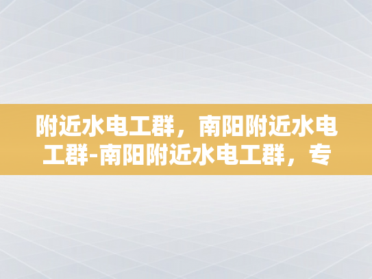 附近水电工群，南阳附近水电工群-南阳附近水电工群，专业服务，快捷响应