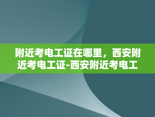 附近考电工证在哪里，西安附近考电工证-西安附近考电工证的地点与流程