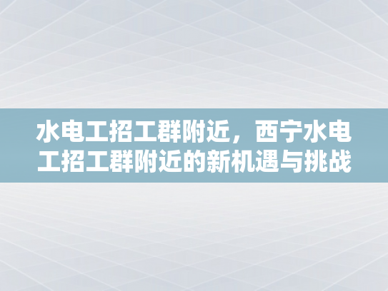 水电工招工群附近，西宁水电工招工群附近的新机遇与挑战-水电工招工群附近，西宁水电工招工群附近的新机遇与挑战