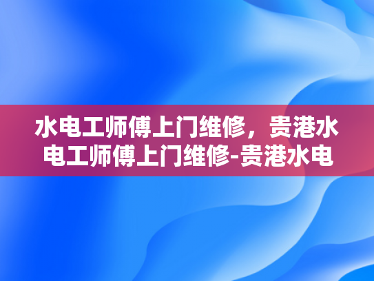 水电工师傅上门维修，贵港水电工师傅上门维修-贵港水电工师傅上门维修服务，专业与便捷并重