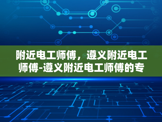 附近电工师傅，遵义附近电工师傅-遵义附近电工师傅的专业技能与服务