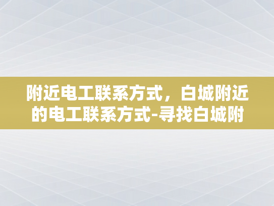 附近电工联系方式，白城附近的电工联系方式-寻找白城附近电工的实用指南