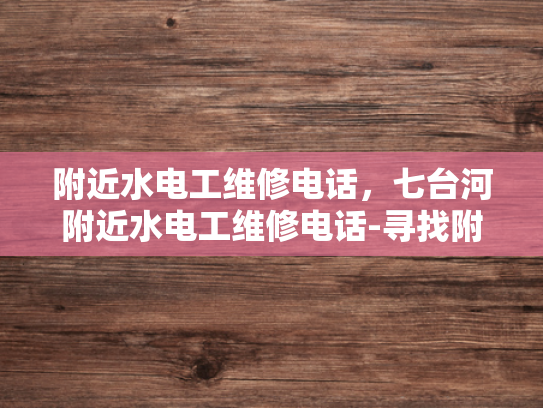 附近水电工维修电话，七台河附近水电工维修电话-寻找附近的水电工维修服务