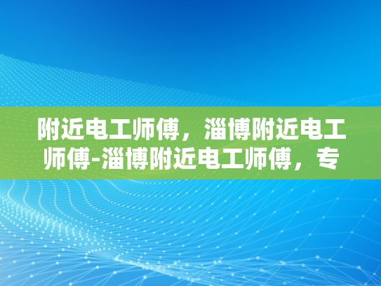 附近电工师傅，淄博附近电工师傅-淄博附近电工师傅，专业服务，值得信赖