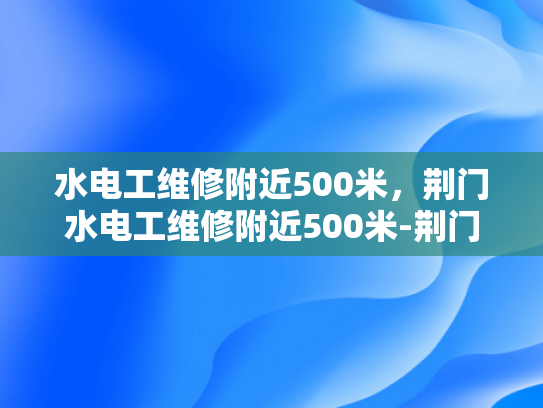 水电工维修附近500米，荆门水电工维修附近500米-荆门水电工维修服务—附近500米内的便捷选择