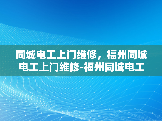 同城电工上门维修，福州同城电工上门维修-福州同城电工上门维修服务，快速响应，专业解决您的电气问题
