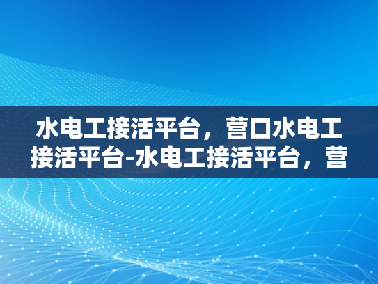 水电工接活平台，营口水电工接活平台-水电工接活平台，营口水电工接活平台的崛起与挑战