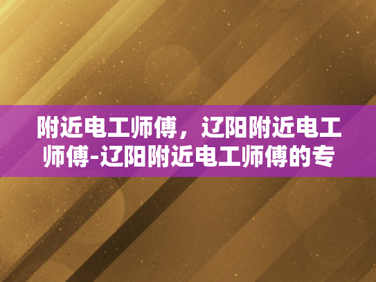 附近电工师傅，辽阳附近电工师傅-辽阳附近电工师傅的专业技能与服务