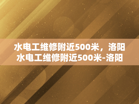 水电工维修附近500米，洛阳水电工维修附近500米-洛阳水电工维修服务，500米范围内快速响应