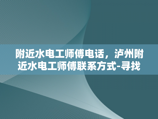 附近水电工师傅电话，泸州附近水电工师傅联系方式-寻找泸州附近水电工师傅的实用指南