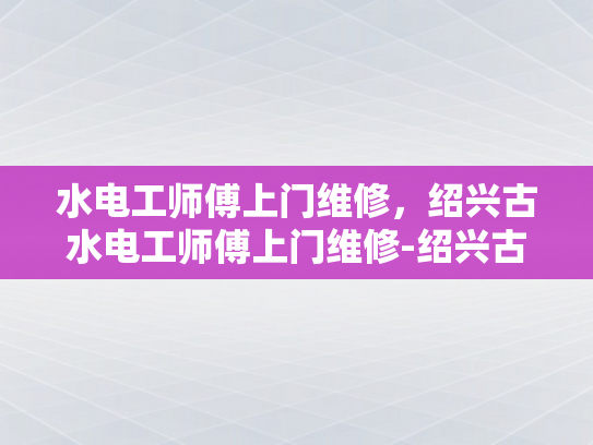 水电工师傅上门维修，绍兴古水电工师傅上门维修-绍兴古水电工师傅的匠心独运