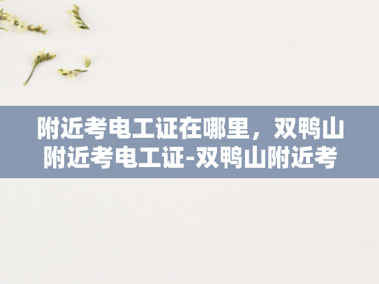 附近考电工证在哪里，双鸭山附近考电工证-双鸭山附近考取电工证的指南
