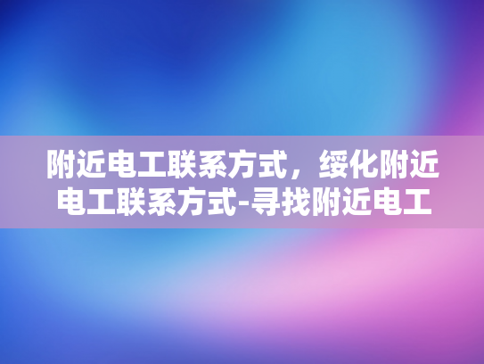 附近电工联系方式，绥化附近电工联系方式-寻找附近电工的实用指南
