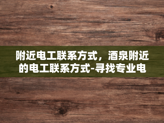 附近电工联系方式，酒泉附近的电工联系方式-寻找专业电工服务，酒泉附近电工联系方式一览