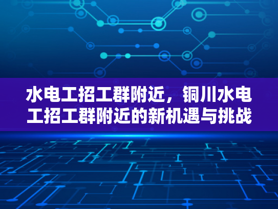 水电工招工群附近，铜川水电工招工群附近的新机遇与挑战-水电工招工群附近，铜川新机遇与挑战的探索