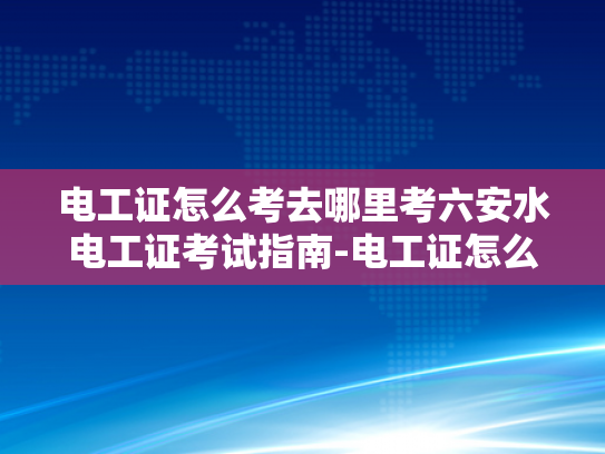 电工证怎么考去哪里考六安水电工证考试指南-电工证怎么考去哪里考六安水电工证考试指南