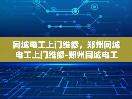 同城电工上门维修，郑州同城电工上门维修-郑州同城电工上门维修服务，快速响应，专业可靠