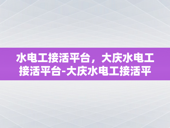 水电工接活平台，大庆水电工接活平台-大庆水电工接活平台，连接需求与服务的桥梁